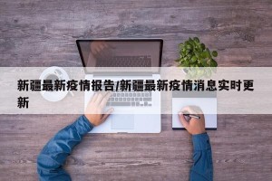 新疆最新疫情报告/新疆最新疫情消息实时更新