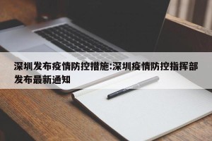 深圳发布疫情防控措施:深圳疫情防控指挥部发布最新通知