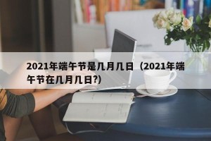 2021年端午节是几月几日（2021年端午节在几月几日?）