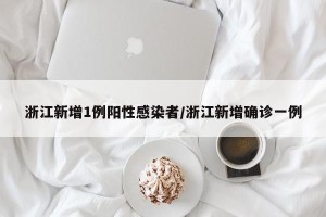 浙江新增1例阳性感染者/浙江新增确诊一例
