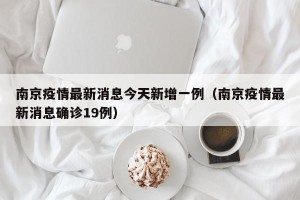 南京疫情最新消息今天新增一例（南京疫情最新消息确诊19例）