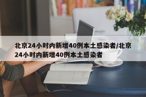 北京24小时内新增40例本土感染者/北京24小时内新增40例本土感染者