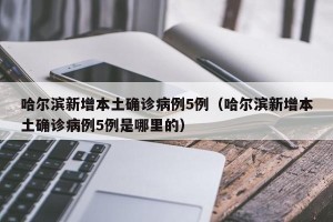 哈尔滨新增本土确诊病例5例（哈尔滨新增本土确诊病例5例是哪里的）