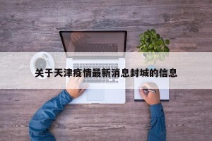 关于天津疫情最新消息封城的信息