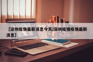 【深圳疫情最新消息今天/深圳疫情疫情最新消息】