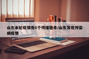 山东本轮疫情有6个传播链条/山东发现传染病疫情
