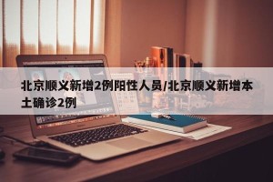 北京顺义新增2例阳性人员/北京顺义新增本土确诊2例