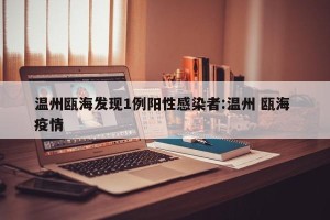 温州瓯海发现1例阳性感染者:温州 瓯海 疫情