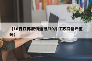 【10日江苏疫情速报/10月江苏疫情严重吗】