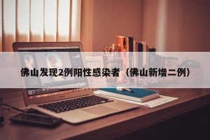 佛山发现2例阳性感染者（佛山新增二例）
