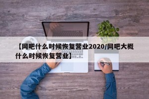 【网吧什么时候恢复营业2020/网吧大概什么时候恢复营业】