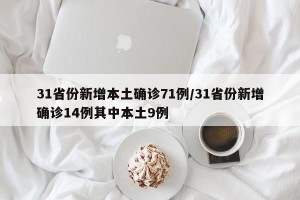 31省份新增本土确诊71例/31省份新增确诊14例其中本土9例