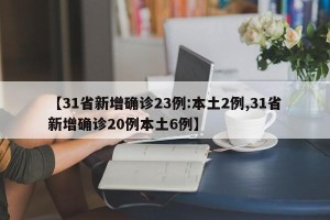 【31省新增确诊23例:本土2例,31省新增确诊20例本土6例】