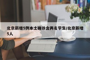 北京新增5例本土确诊含两名学生/北京新增5人