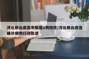 河北邢台南宫市新增2例阳性/河北邢台南宫确诊病例行动轨迹