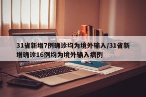 31省新增7例确诊均为境外输入/31省新增确诊16例均为境外输入病例