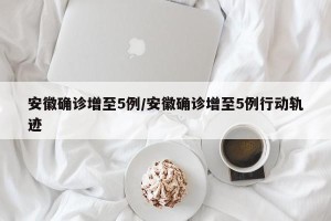 安徽确诊增至5例/安徽确诊增至5例行动轨迹