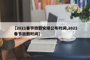 【2021春节放假安排公布时间,2021 春节放假时间】